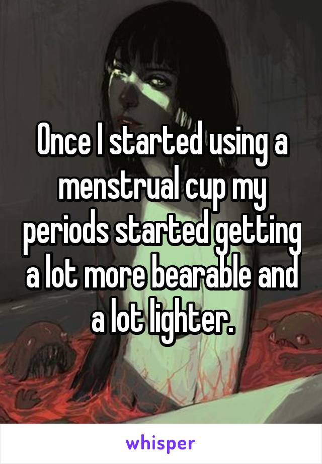 Once I started using a menstrual cup my periods started getting a lot more bearable and a lot lighter.