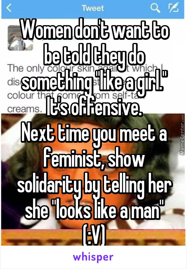 Women don't want to be told they do something "like a girl."
It's offensive.
Next time you meet a feminist, show solidarity by telling her she "looks like a man"
(:V)