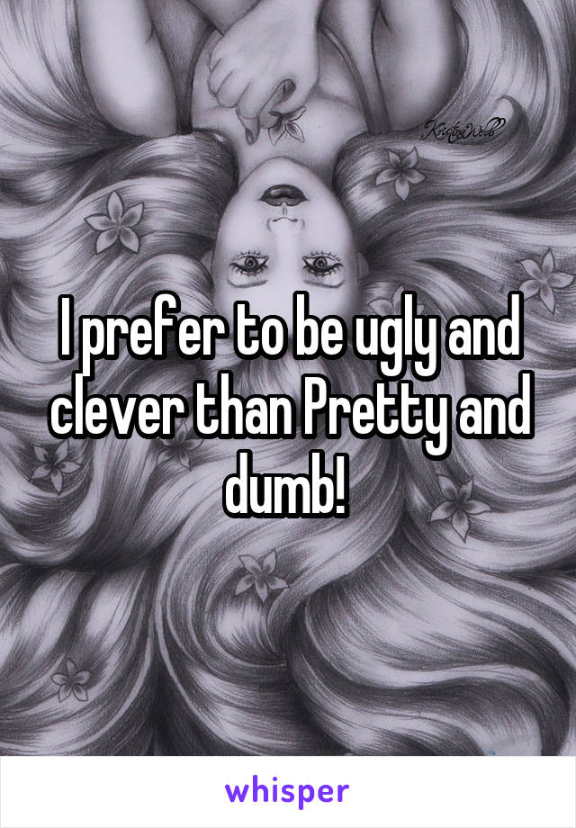 I prefer to be ugly and clever than Pretty and dumb! 