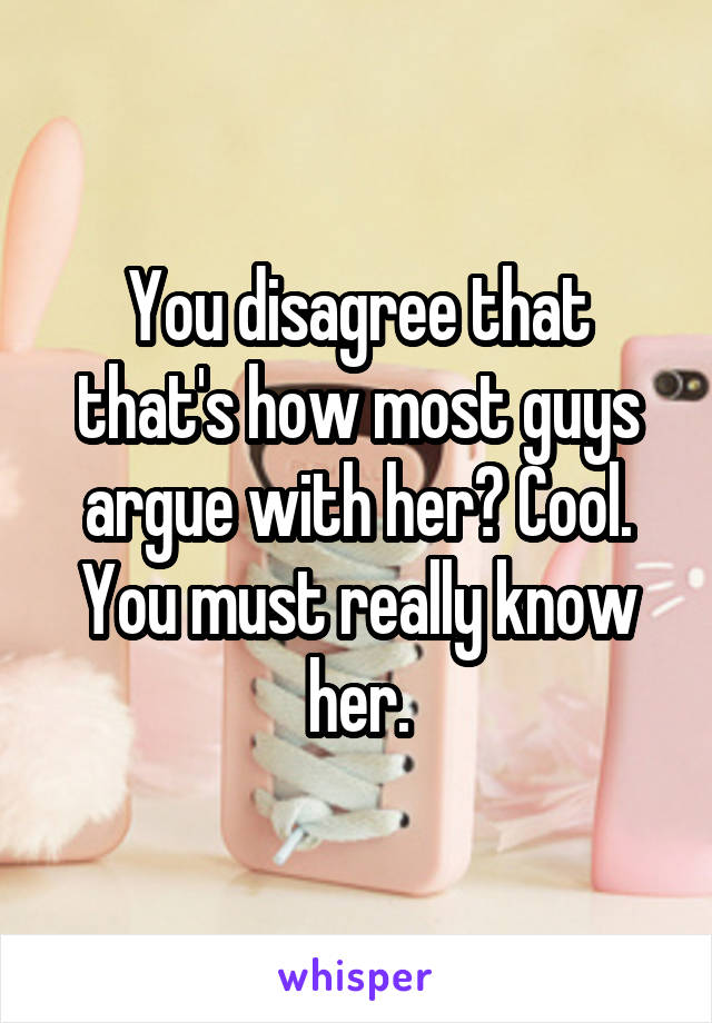 You disagree that that's how most guys argue with her? Cool. You must really know her.