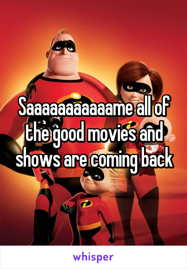 Saaaaaaaaaaame all of the good movies and shows are coming back