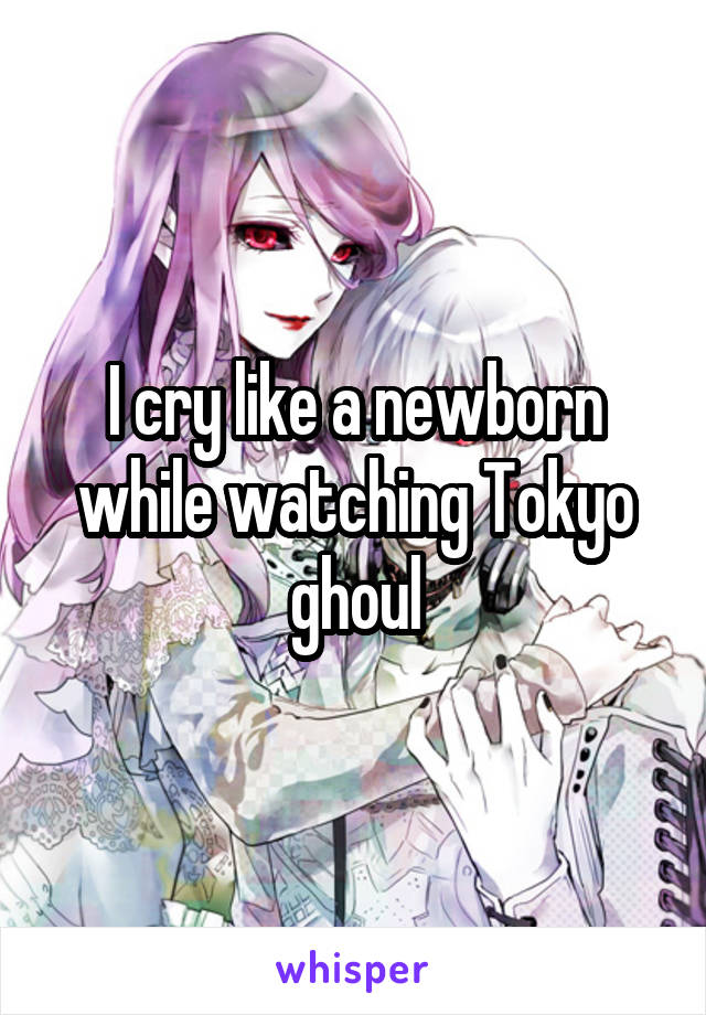 I cry like a newborn while watching Tokyo ghoul