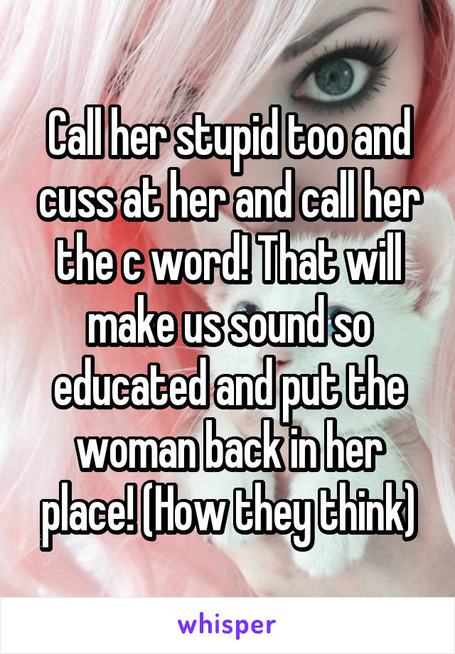 Call her stupid too and cuss at her and call her the c word! That will make us sound so educated and put the woman back in her place! (How they think)