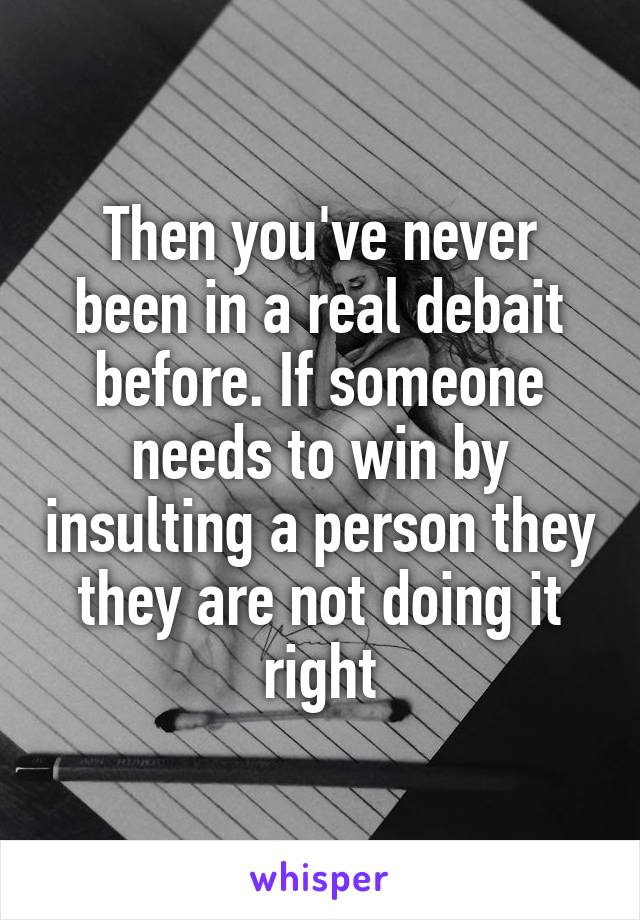 Then you've never been in a real debait before. If someone needs to win by insulting a person they they are not doing it right