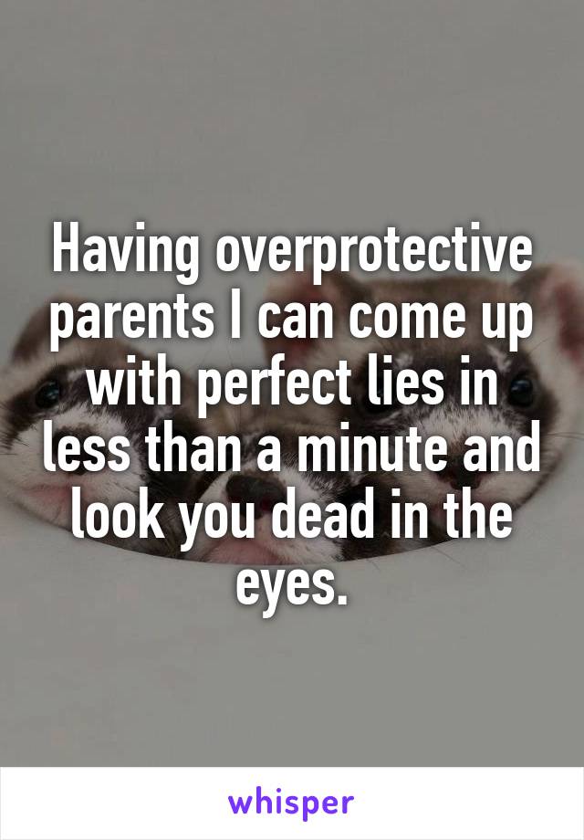 Having overprotective parents I can come up with perfect lies in less than a minute and look you dead in the eyes.