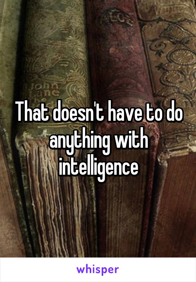 That doesn't have to do anything with intelligence