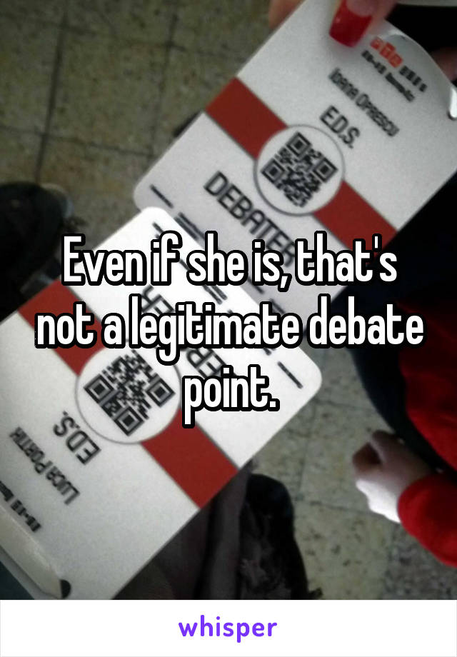 Even if she is, that's not a legitimate debate point.