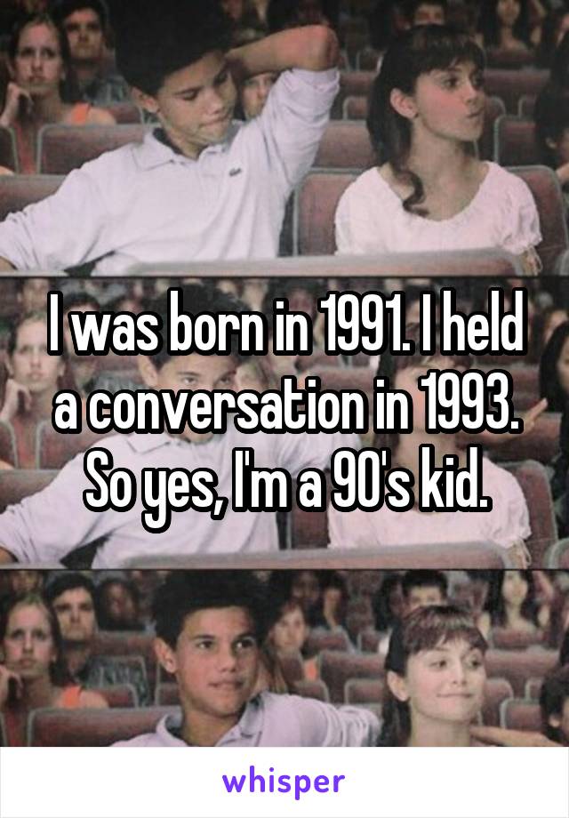 I was born in 1991. I held a conversation in 1993. So yes, I'm a 90's kid.