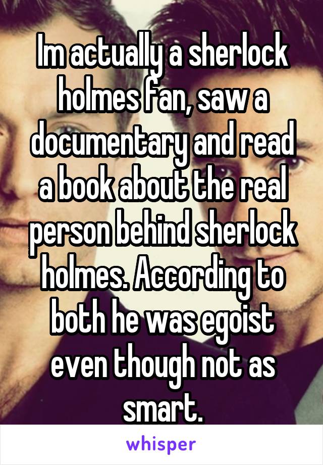 Im actually a sherlock holmes fan, saw a documentary and read a book about the real person behind sherlock holmes. According to both he was egoist even though not as smart.