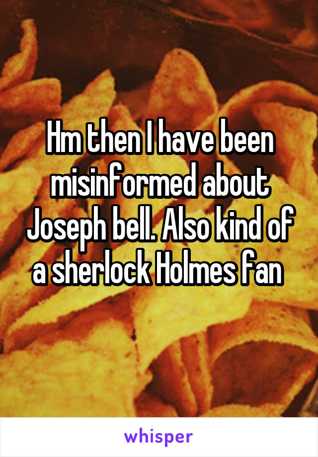 Hm then I have been misinformed about Joseph bell. Also kind of a sherlock Holmes fan 
