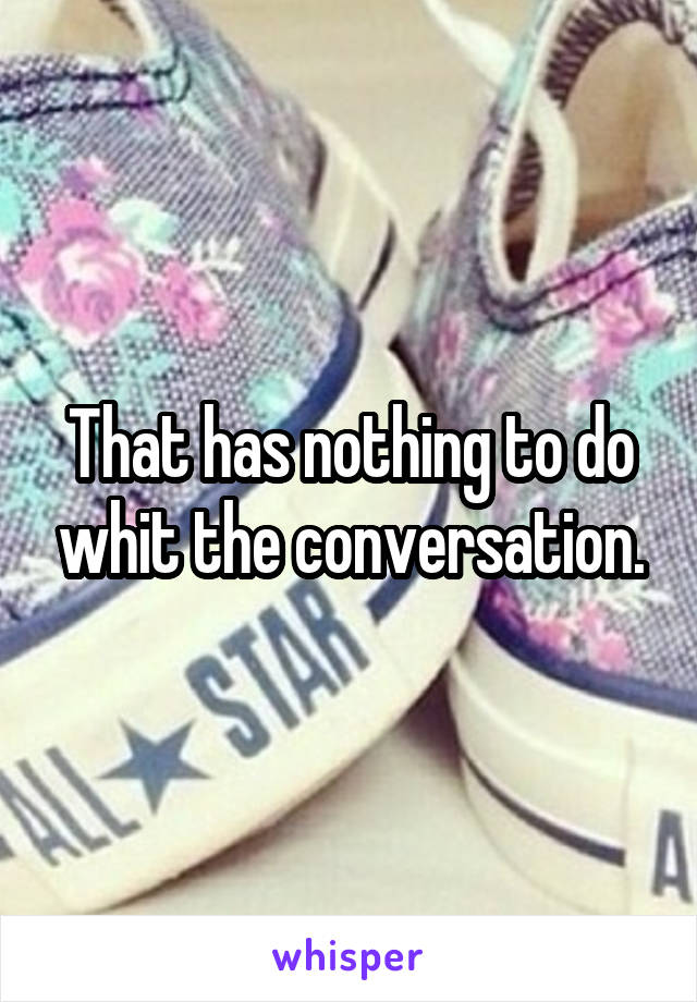 That has nothing to do whit the conversation.