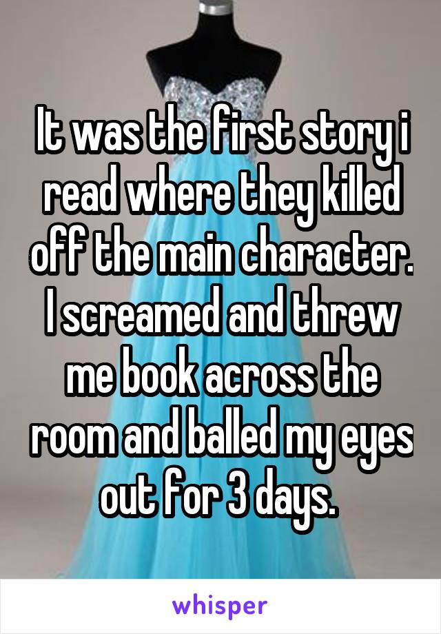 It was the first story i read where they killed off the main character. I screamed and threw me book across the room and balled my eyes out for 3 days. 