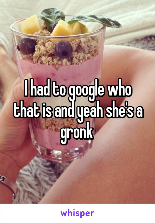 I had to google who that is and yeah she's a gronk 