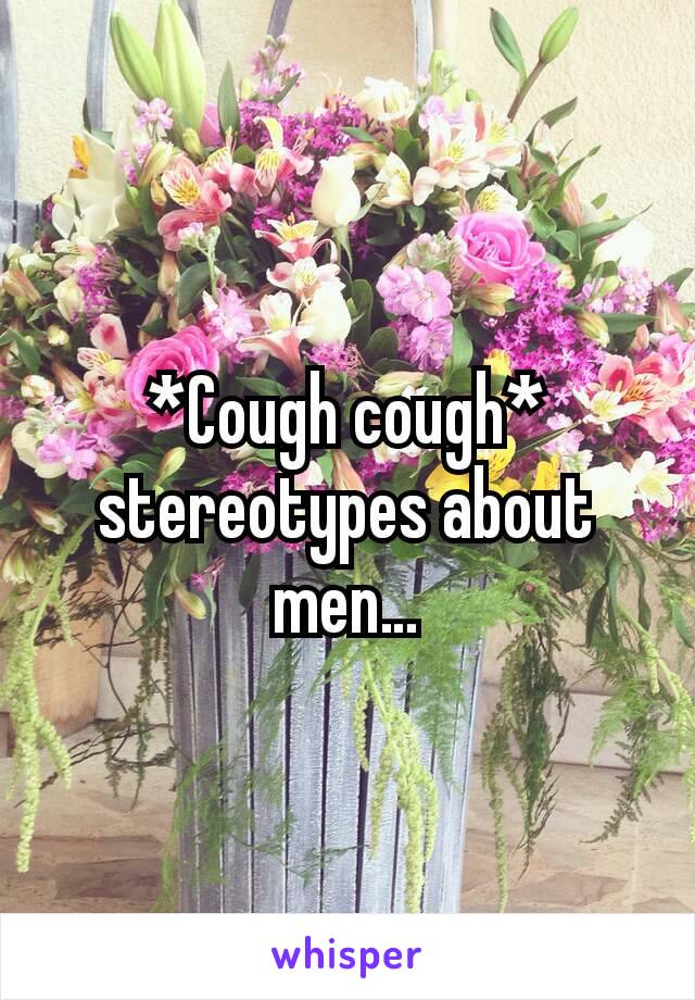 *Cough cough*
stereotypes about men…