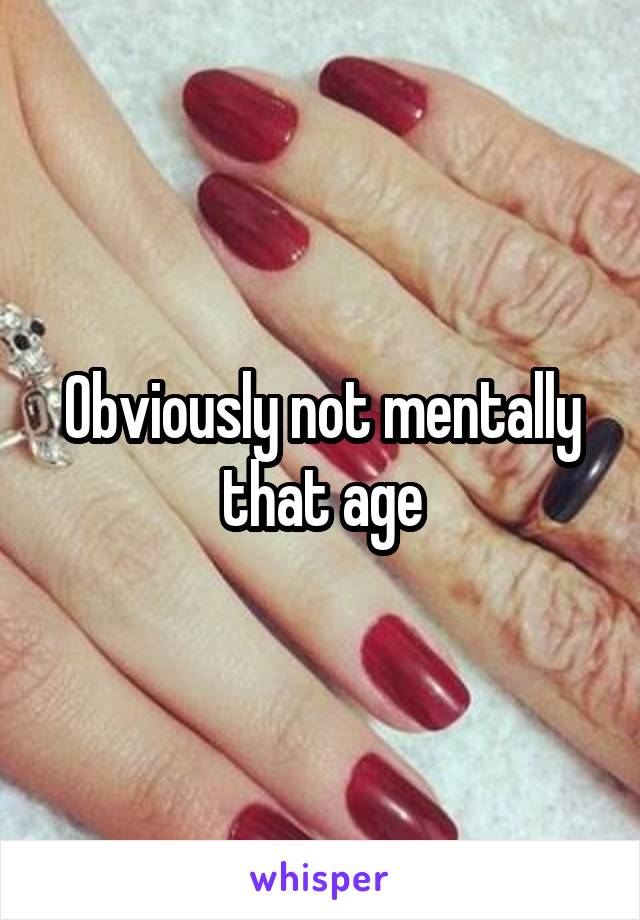 Obviously not mentally that age