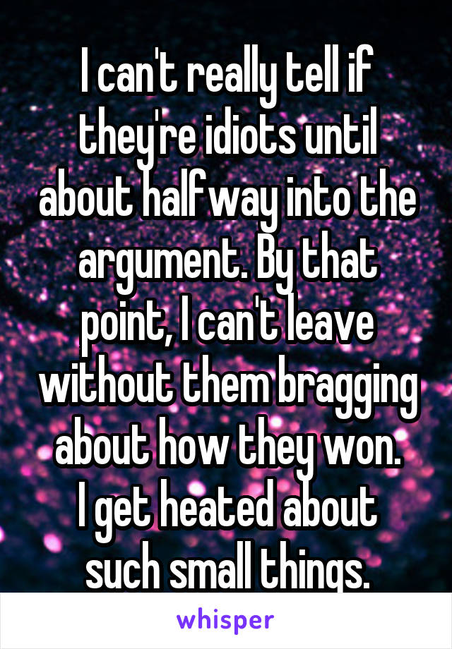 I can't really tell if they're idiots until about halfway into the argument. By that point, I can't leave without them bragging about how they won.
I get heated about such small things.