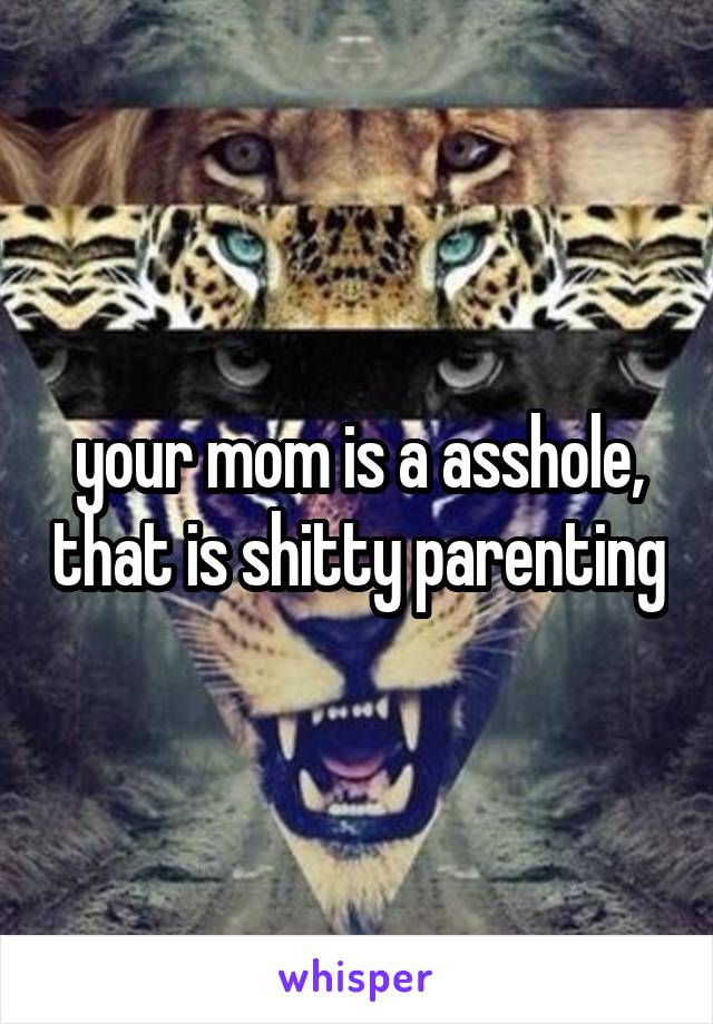 your mom is a asshole, that is shitty parenting