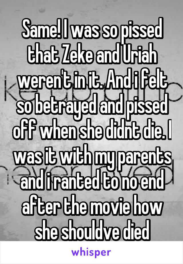 Same! I was so pissed that Zeke and Uriah weren't in it. And i felt so betrayed and pissed off when she didnt die. I was it with my parents and i ranted to no end after the movie how she shouldve died