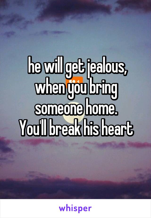  he will get jealous, when you bring someone home.
You'll break his heart
