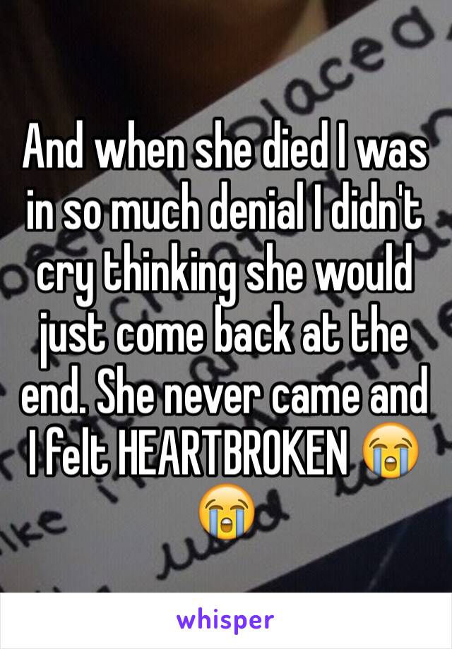 And when she died I was in so much denial I didn't cry thinking she would just come back at the end. She never came and I felt HEARTBROKEN 😭😭