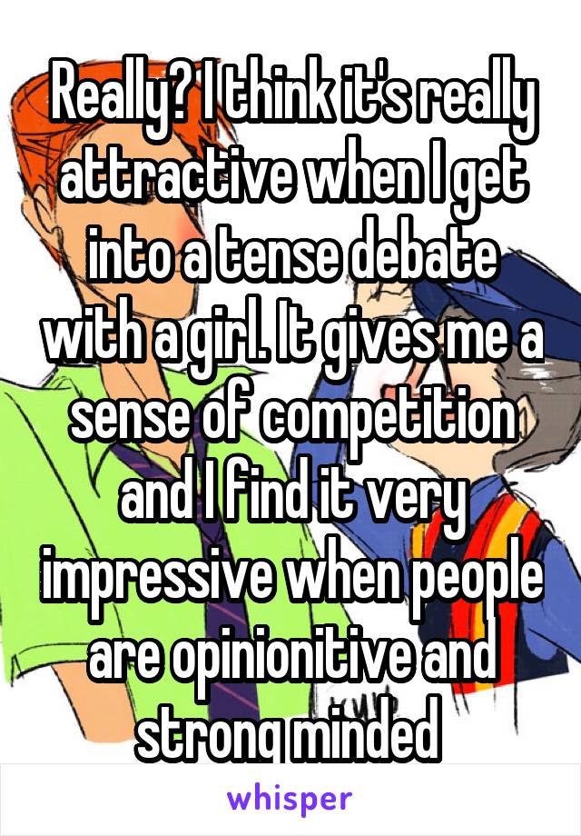 Really? I think it's really attractive when I get into a tense debate with a girl. It gives me a sense of competition and I find it very impressive when people are opinionitive and strong minded 