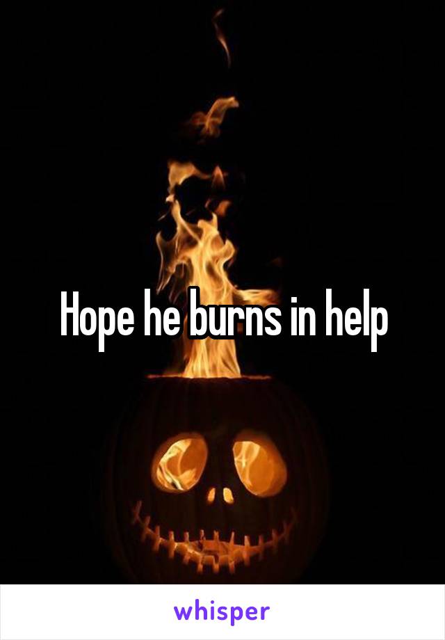 Hope he burns in help