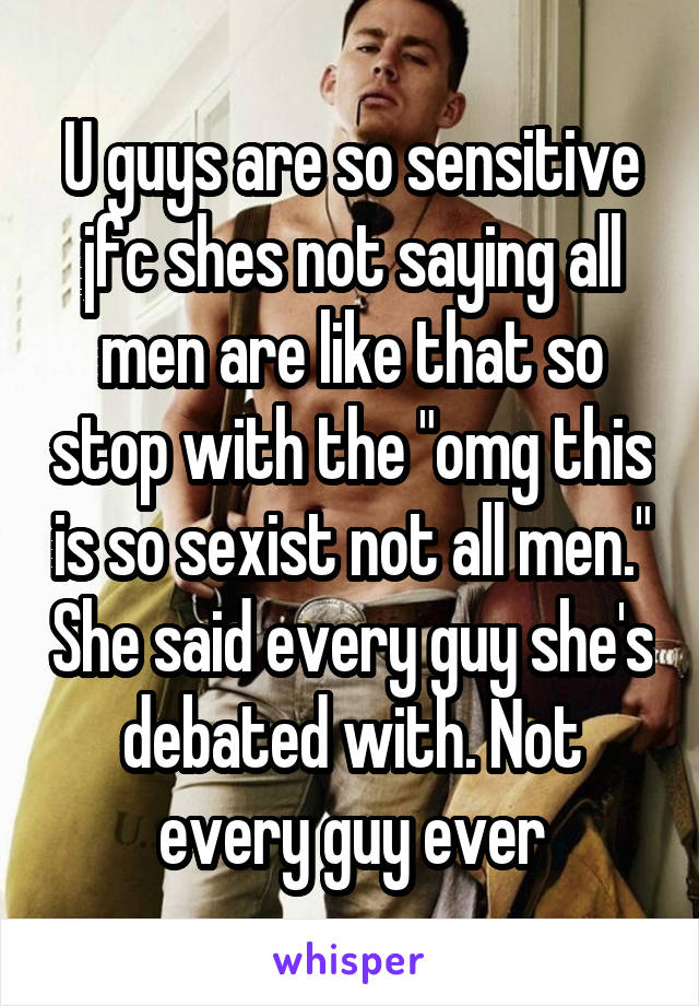 U guys are so sensitive jfc shes not saying all men are like that so stop with the "omg this is so sexist not all men." She said every guy she's debated with. Not every guy ever