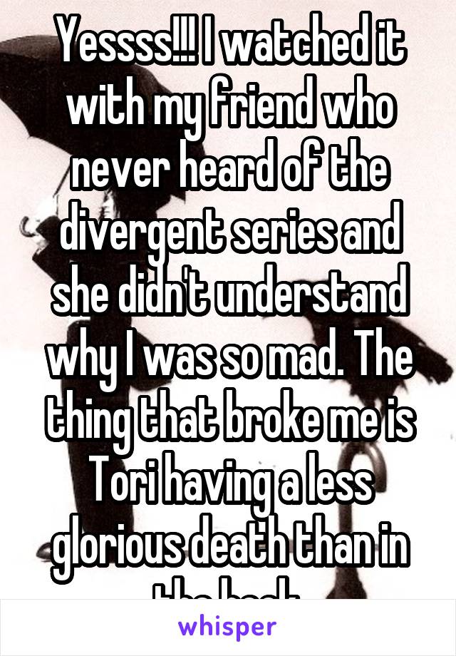 Yessss!!! I watched it with my friend who never heard of the divergent series and she didn't understand why I was so mad. The thing that broke me is Tori having a less glorious death than in the book.