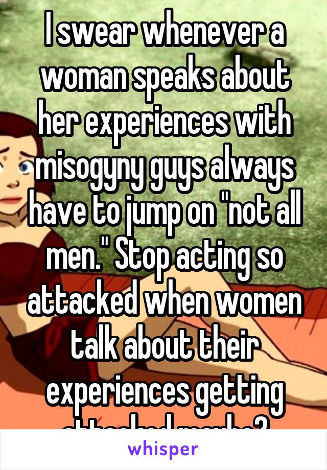 I swear whenever a woman speaks about her experiences with misogyny guys always have to jump on "not all men." Stop acting so attacked when women talk about their experiences getting attacked maybe?