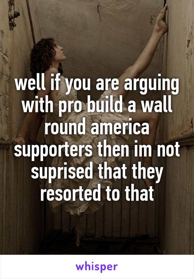 well if you are arguing with pro build a wall round america supporters then im not suprised that they resorted to that