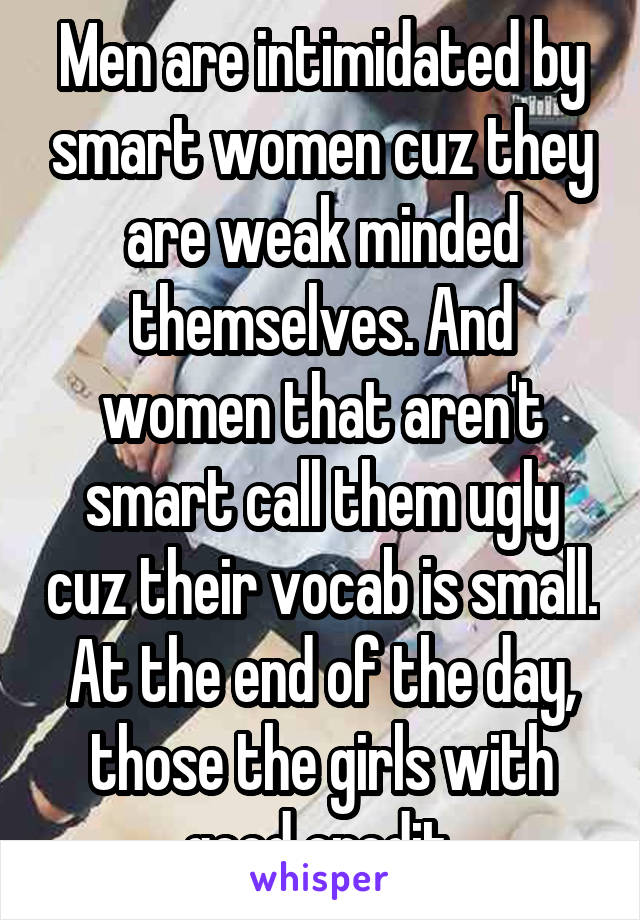 Men are intimidated by smart women cuz they are weak minded themselves. And women that aren't smart call them ugly cuz their vocab is small. At the end of the day, those the girls with good credit.