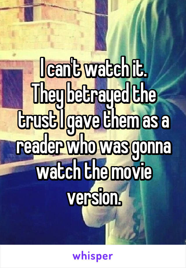 I can't watch it.
They betrayed the trust I gave them as a reader who was gonna watch the movie version.