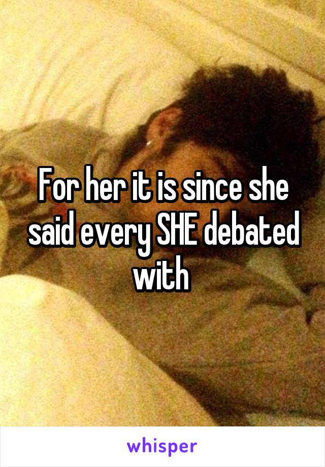 For her it is since she said every SHE debated with 