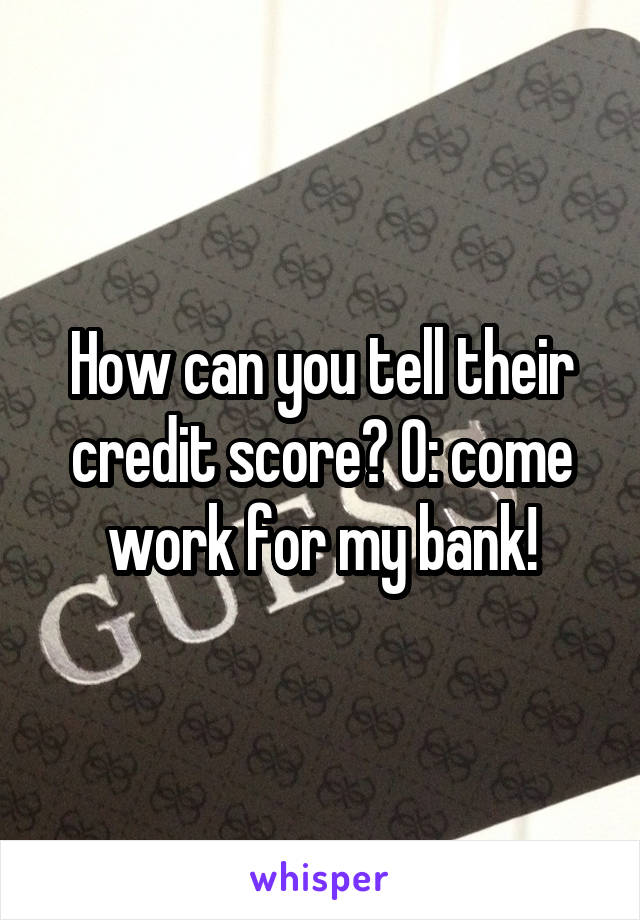 How can you tell their credit score? O: come work for my bank!