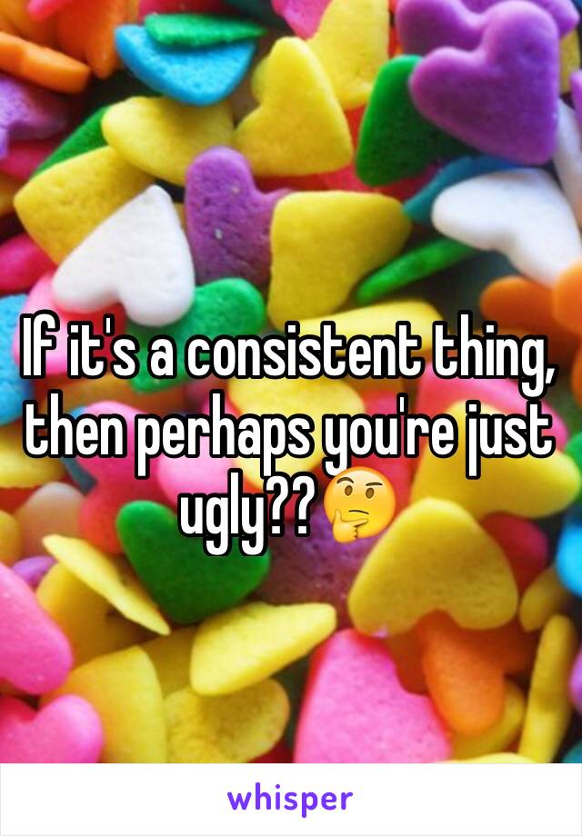 If it's a consistent thing, then perhaps you're just ugly??🤔 