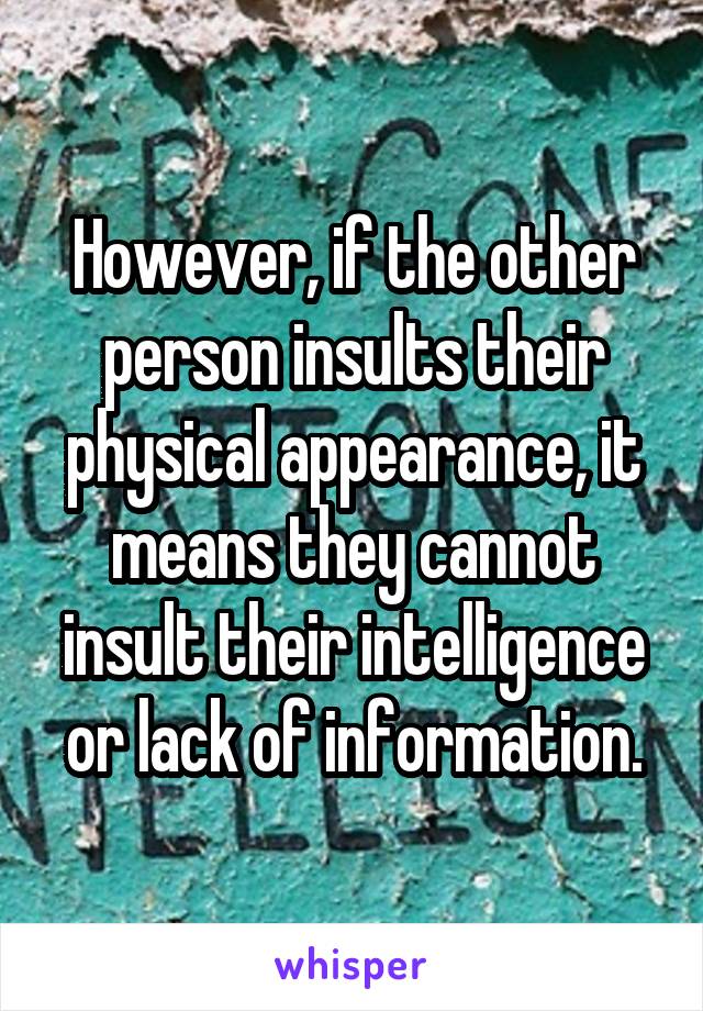 However, if the other person insults their physical appearance, it means they cannot insult their intelligence or lack of information.