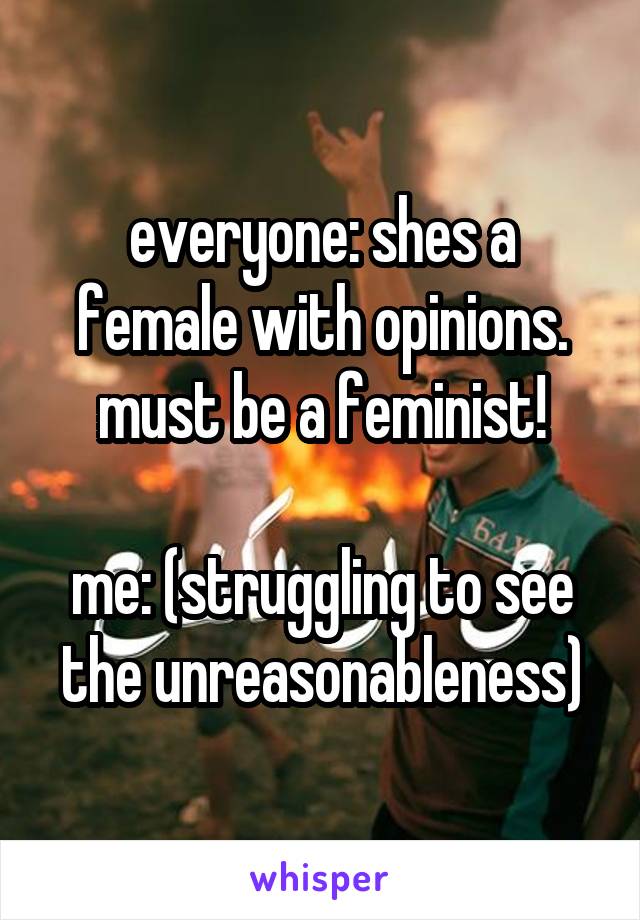 everyone: shes a female with opinions. must be a feminist!

me: (struggling to see the unreasonableness)