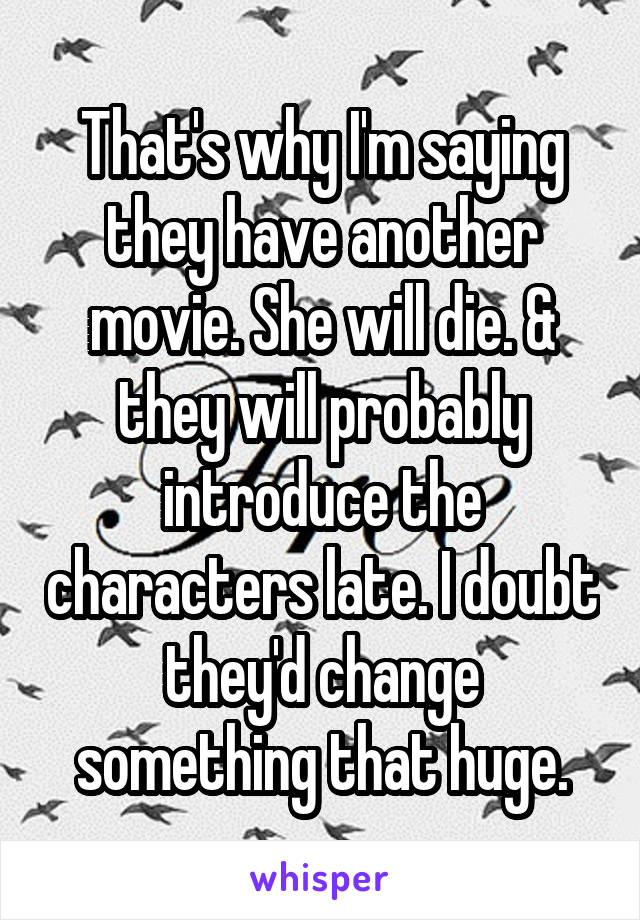 That's why I'm saying they have another movie. She will die. & they will probably introduce the characters late. I doubt they'd change something that huge.