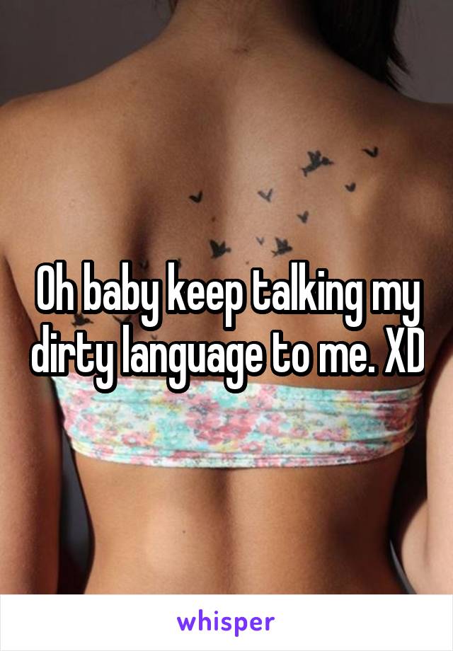 Oh baby keep talking my dirty language to me. XD