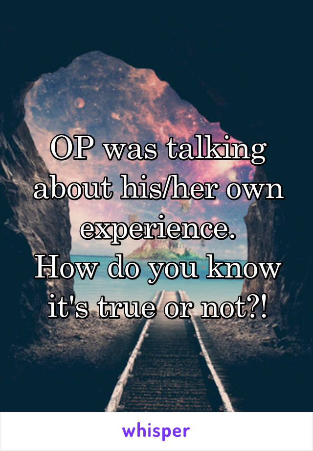 OP was talking about his/her own experience.
How do you know it's true or not?!