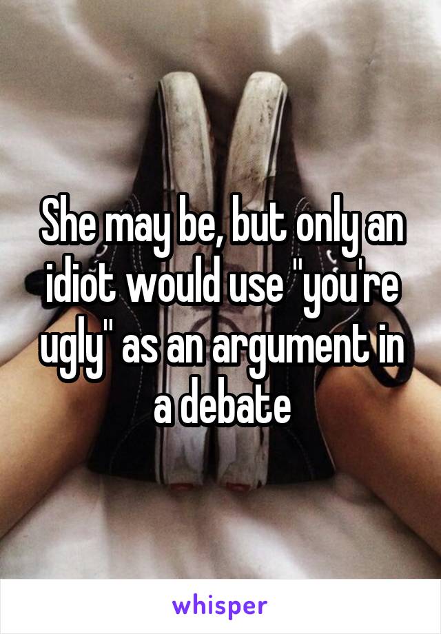 She may be, but only an idiot would use "you're ugly" as an argument in a debate