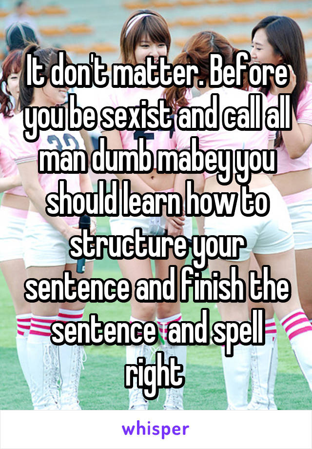 It don't matter. Before you be sexist and call all man dumb mabey you should learn how to structure your sentence and finish the sentence  and spell right 