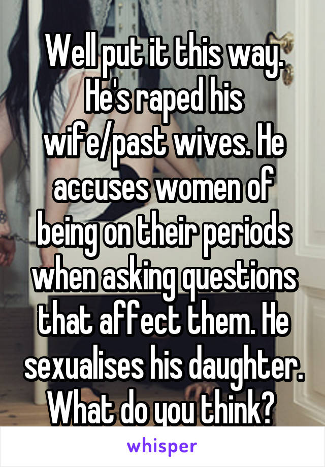 Well put it this way. He's raped his wife/past wives. He accuses women of being on their periods when asking questions that affect them. He sexualises his daughter. What do you think? 