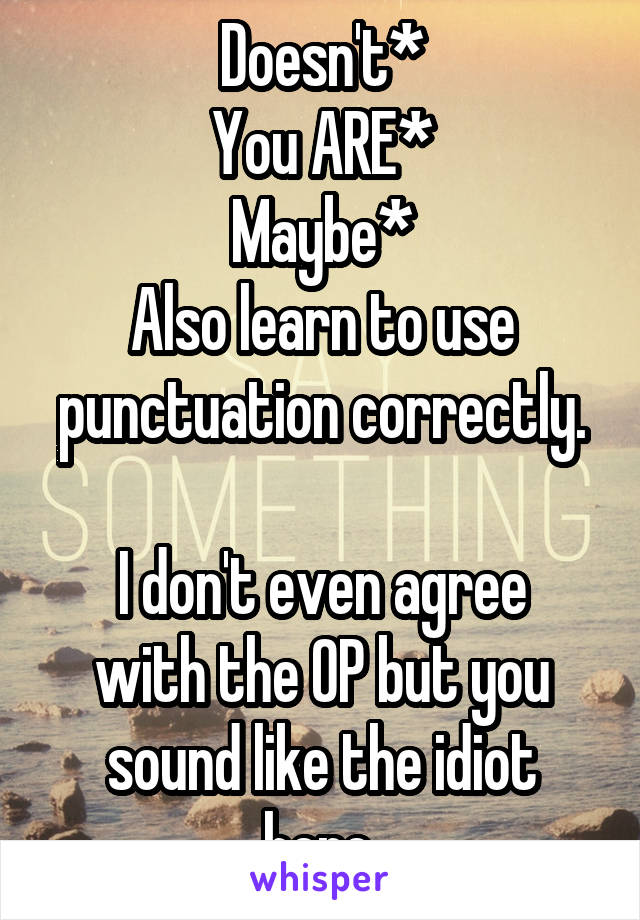 Doesn't*
You ARE*
Maybe*
Also learn to use punctuation correctly.

I don't even agree with the OP but you sound like the idiot here.