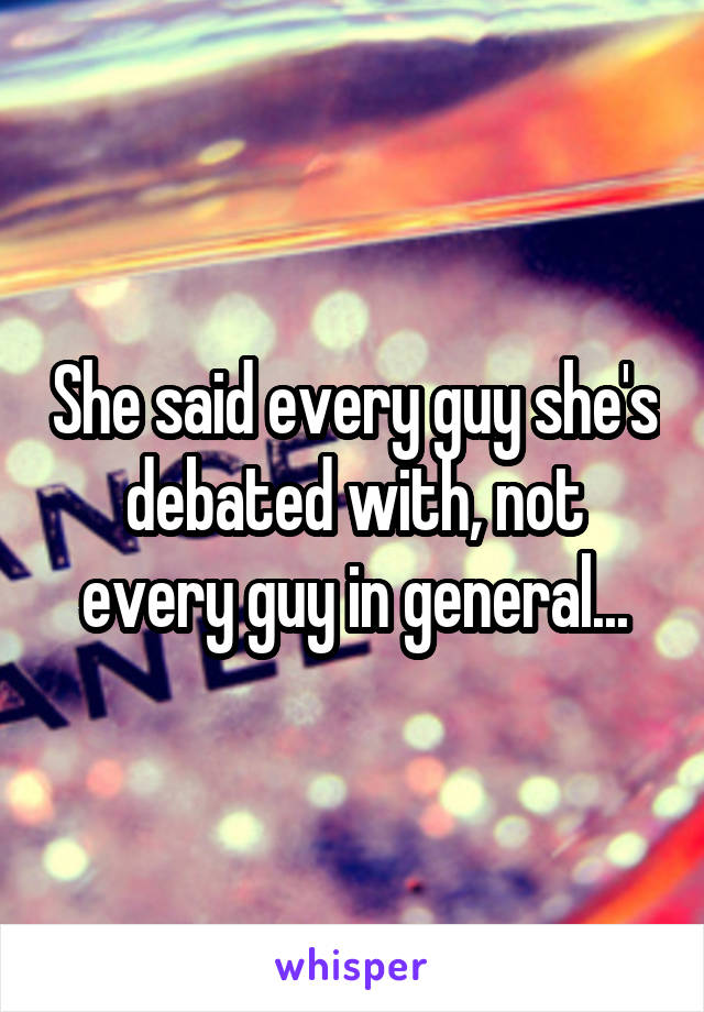 She said every guy she's debated with, not every guy in general...