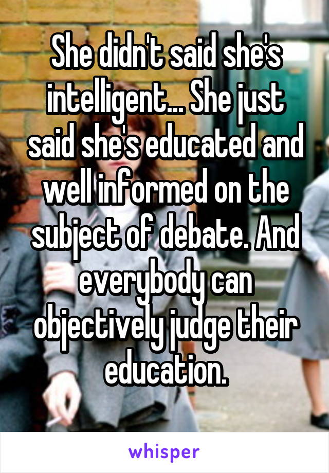 She didn't said she's intelligent... She just said she's educated and well informed on the subject of debate. And everybody can objectively judge their education.
