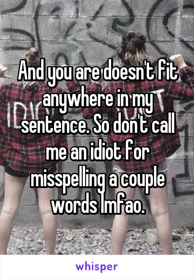 And you are doesn't fit anywhere in my sentence. So don't call me an idiot for misspelling a couple words lmfao.