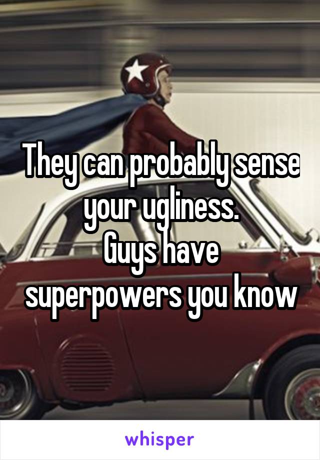 They can probably sense your ugliness.
Guys have superpowers you know