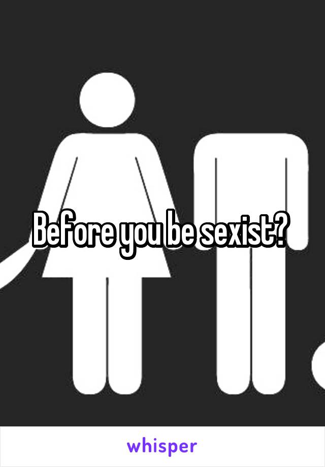 Before you be sexist? 