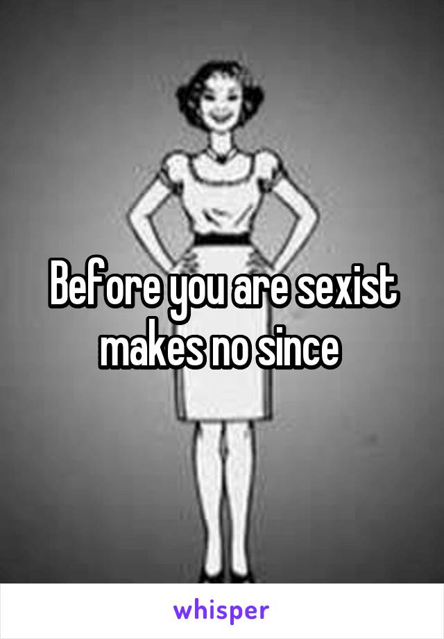 Before you are sexist makes no since 